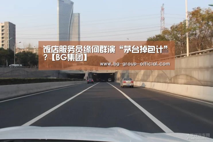 饭店服务员缘何群演“茅台掉包计”?【BG集团】(图1) BG集团官网