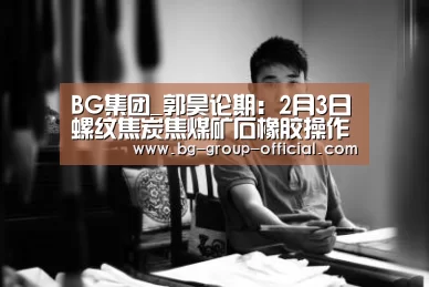 BG集团_郭昊论期:2月3日螺纹焦炭焦煤矿石橡胶操作盘前观点(图1) BG集团官方入口